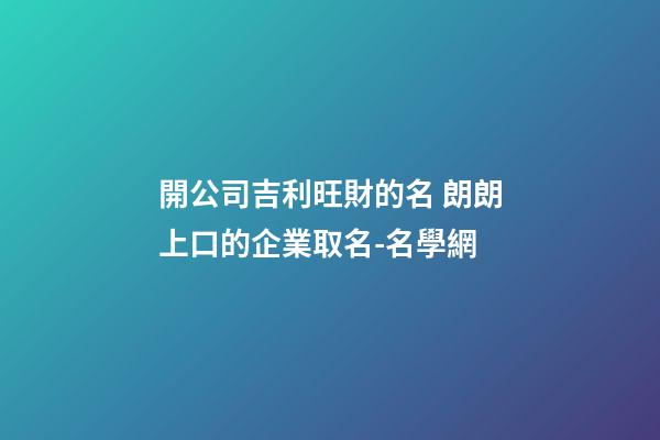 開公司吉利旺財的名 朗朗上口的企業取名-名學網-第1張-公司起名-玄機派